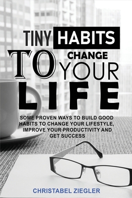 Tiny Habits to Change your Life: Some Proven Ways to Build Good Habits to Change Your Lifestyle, improve your Productivity and Get Success B085K8WBHB Book Cover