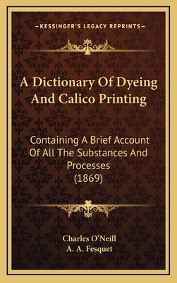 A Dictionary Of Dyeing And Calico Printing: Con... 1165999420 Book Cover