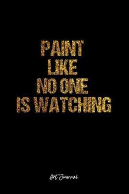 Art Journal: Dot Grid Journal -Paint Like No One Is Watching - Black Lined Diary, Planner, Gratitude, Writing, Travel, Goal, Bullet Notebook - 6x9 120 page