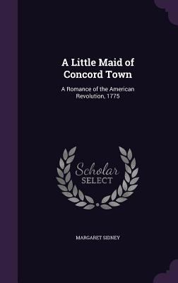 A Little Maid of Concord Town: A Romance of the... 1347532811 Book Cover