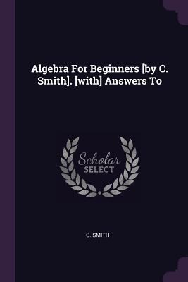 Algebra For Beginners [by C. Smith]. [with] Ans... 1378524470 Book Cover