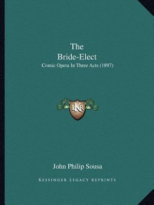 The Bride-Elect: Comic Opera In Three Acts (1897) 1166983803 Book Cover