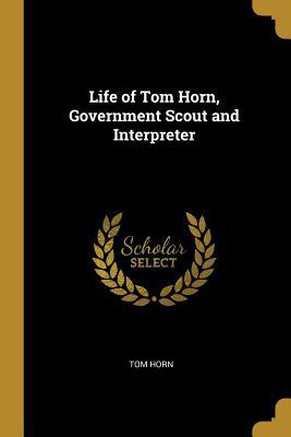 Life of Tom Horn, Government Scout and Interpreter 0526071826 Book Cover