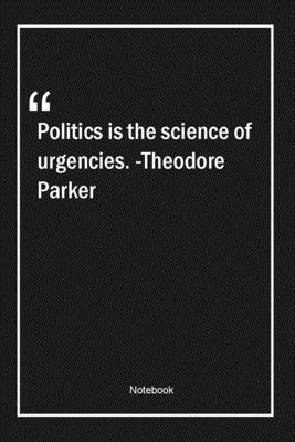 Politics is the science of urgencies. -Theodore Parker: Lined Gift Notebook With Unique Touch | Journal | Lined Premium 120 Pages |science Quotes|