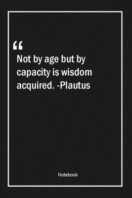 Not by age but by capacity is wisdom acquired. -Plautus: Lined Gift Notebook With Unique Touch | Journal | Lined Premium 120 Pages |age Quotes|