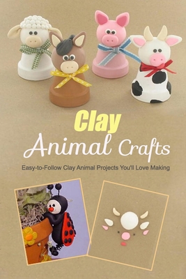 Clay Animal Crafts: Easy-to-Follow Clay Animal Projects You'll Love Making: The Complete Beginners Guide to Creating Clay Animals Book B08JF5DHXC Book Cover