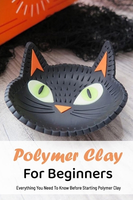 Polymer Clay For Beginners: Everything You Need To Know Before Starting Polymer Clay: Everything You Need To Know Before Starting Polymer Clay