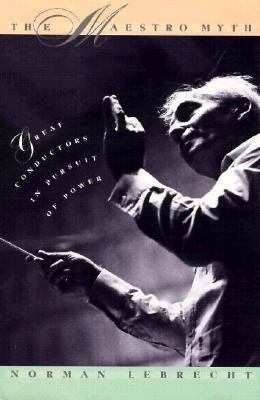 The Maestro Myth: Great Conductors in Pursuit of Power