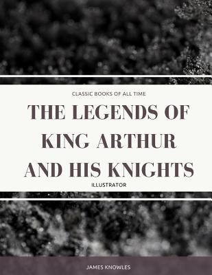 The Legends Of King Arthur And His Knights: Ill... 1974298655 Book Cover