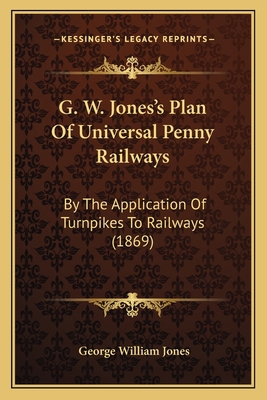 G. W. Jones's Plan of Universal Penny Railways:... 1164654500 Book Cover