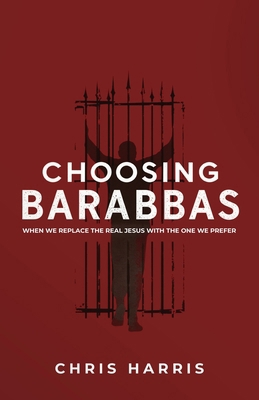 Choosing Barabbas, When We Replace the Real Jes... B0HKR978MV Book Cover