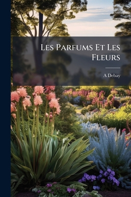 Les Parfums Et Les Fleurs [French] 1024640930 Book Cover