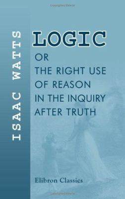 Logic, or, The Right Use of Reason in the Inqui... 1402159935 Book Cover