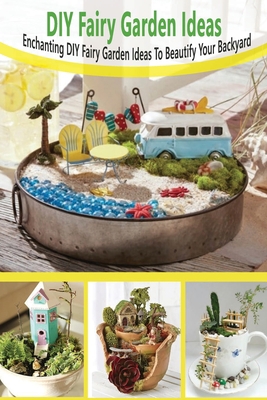 DIY Fairy Garden Ideas: Enchanting DIY Fairy Garden Ideas To Beautify Your Backyard: DIY Fairy Garden Ideas B08GLJ3CXW Book Cover