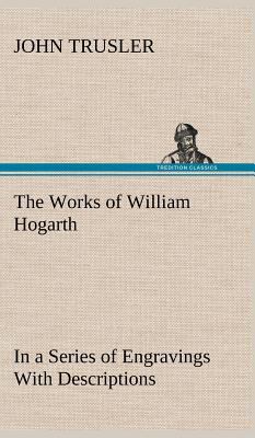 The Works of William Hogarth: In a Series of En... 3849162168 Book Cover