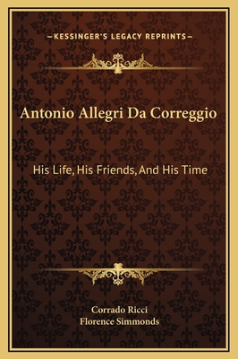 Antonio Allegri Da Correggio: His Life, His Fri... 1169353843 Book Cover