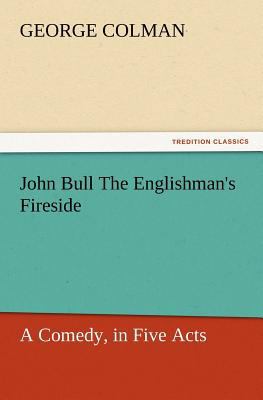 John Bull the Englishman's Fireside: A Comedy, ... 3847229761 Book Cover