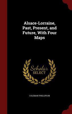 Alsace-Lorraine, Past, Present, and Future, wit... 1297494571 Book Cover