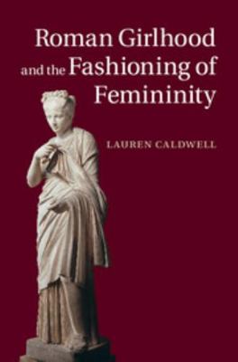 Roman Girlhood and the Fashioning of Femininity 1107041007 Book Cover