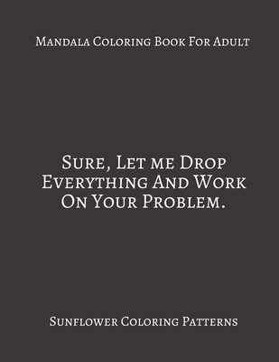 Paperback Mandala Coloring Book For Adults ~ Sure, Let Me Drop Everything And Work on Your Problem: Sunflower Coloring Patterns. Book