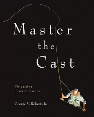Master the Cast: Fly Casting in Seven Lessons 0071449000 Book Cover