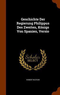 Geschichte Der Regierung Philippus Des Zweiten,... 1345713703 Book Cover