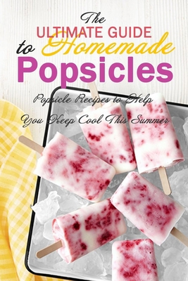 The Ultimate Guide to Homemade Popsicles: Popsicle Recipes to Help You Keep Cool This Summer: Gift Ideas for Holiday B08NDRCVWD Book Cover