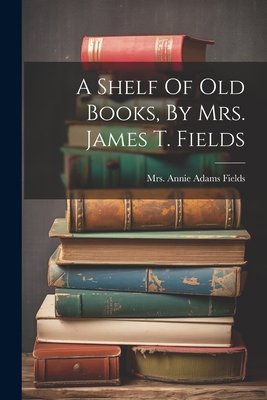 A Shelf Of Old Books, By Mrs. James T. Fields 1021249521 Book Cover