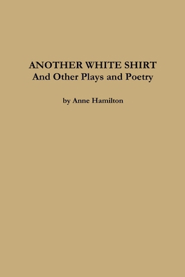 ANOTHER WHITE SHIRT and Other Plays and Poetry 1458379159 Book Cover
