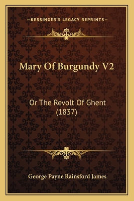 Mary Of Burgundy V2: Or The Revolt Of Ghent (1837) 1165600641 Book Cover