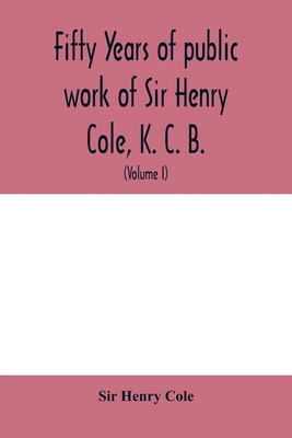 Fifty years of public work of Sir Henry Cole, K... 9354006000 Book Cover