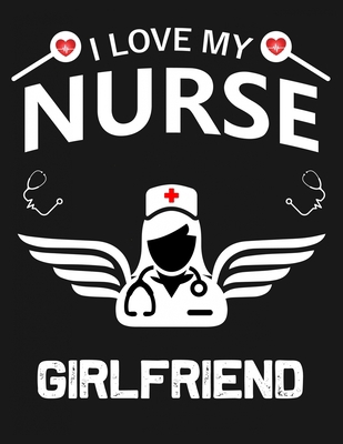 I Love My Nurse GirlFriend: A Lined/Ruled Paper Composition Book/Journal for Nurses (RN's, LVN's, LPN's and ... & Nurse Appreciation Gifts for Her))