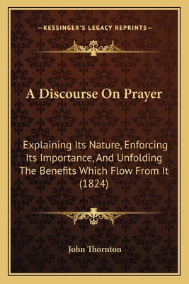 A Discourse On Prayer: Explaining Its Nature, E... 1166479471 Book Cover