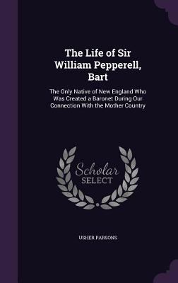 The Life of Sir William Pepperell, Bart: The On... 1357584741 Book Cover