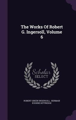 The Works Of Robert G. Ingersoll, Volume 6 1346417571 Book Cover