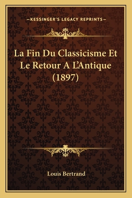La Fin Du Classicisme Et Le Retour A L'Antique ... [French] 1167672011 Book Cover