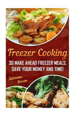 Freezer Cooking: 30 Make Ahead Freezer Meals. Save Your Money and Time!