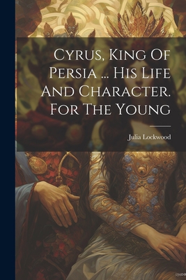 Cyrus, King Of Persia ... His Life And Characte... 1021263206 Book Cover