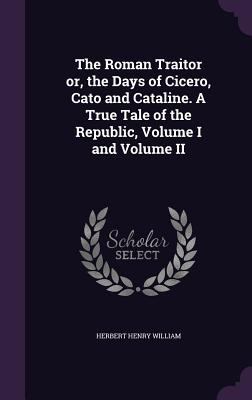 The Roman Traitor or, the Days of Cicero, Cato ... 1355757185 Book Cover
