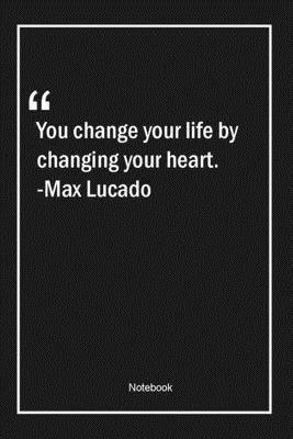 You change your life by changing your heart. -Max Lucado: Lined Gift Notebook With Unique Touch | Journal | Lined Premium 120 Pages |change Quotes|