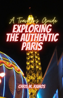 EXPLORING THE AUTHENTIC PARIS (A Traveler's Guide) B0BSY65Y66 Book Cover