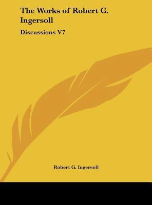 The Works of Robert G. Ingersoll: Discussions V7 1161402535 Book Cover