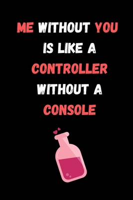 ME WITHOUT YOU IS LIKE A CONTROLLER WITHOUT A CONSOLE: Funny Valentine's Day Gift Idea - Lined Notebook Journal - Birthday, Anniversary Gift For Him, ... Husband, Wife Romantic Gift Diary to Write In