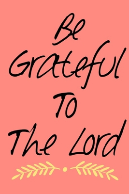 Be Grateful To The Lord : daily Gratitude journal for Women & man: Practice your Gratitude & prayer  manifestation and give thanks to the God
