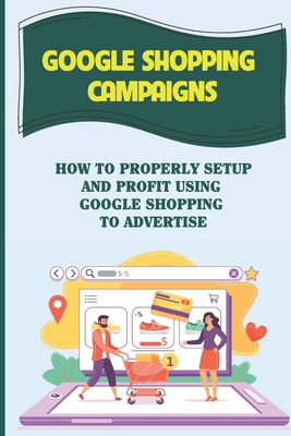 Google Shopping Campaigns: How To Properly Setu... B09CKL2Q9F Book Cover