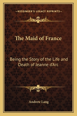 The Maid of France: Being the Story of the Life... 1162633263 Book Cover