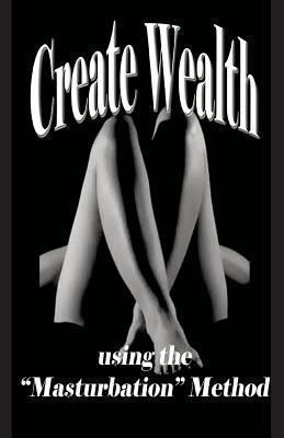 Create Wealth: using the "Masturbation" Method 1492120286 Book Cover