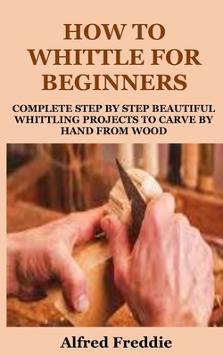 How to Whittle for Beginners: Complete Step by ... B0D4MDHQLH Book Cover