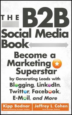 The B2B Social Media Book: Become a Marketing Superstar by Generating Leads with Blogging, LinkedIn, Twitter, Facebook, Email, and More