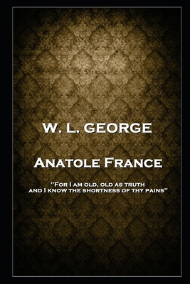 W. L. George - Anatole France: 'For I am old, o... 1787804577 Book Cover